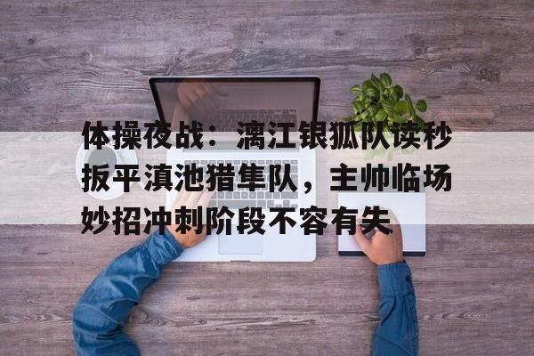 AYX-体操夜战：漓江银狐队读秒扳平滇池猎隼队，主帅临场妙招冲刺阶段不容有失的简单介绍